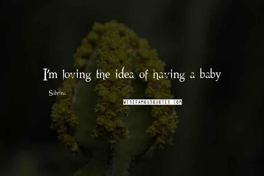 Sabrina Quotes: I'm loving the idea of having a baby