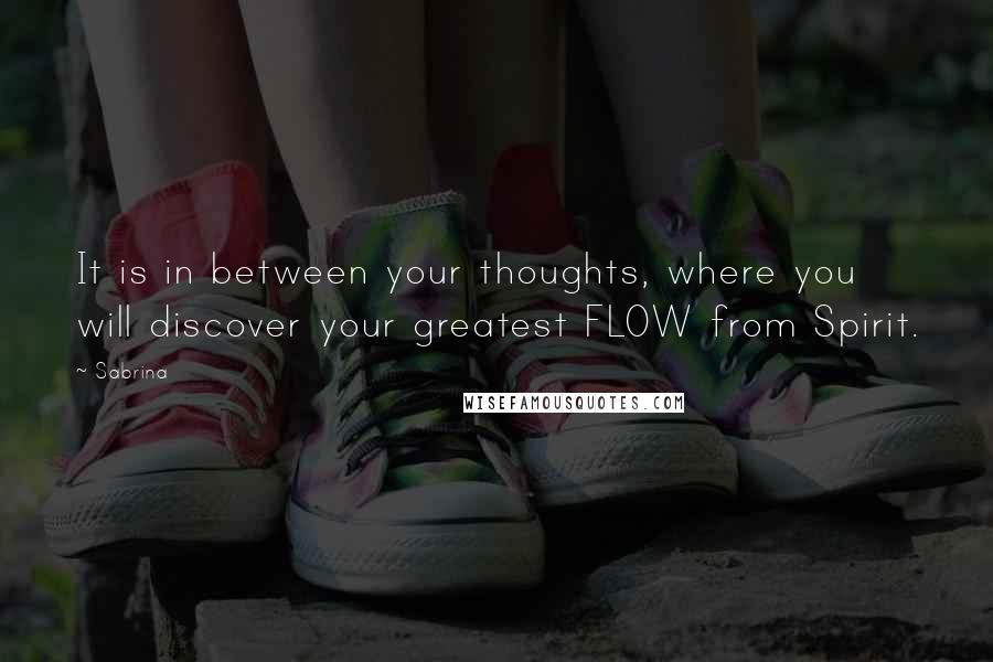 Sabrina Quotes: It is in between your thoughts, where you will discover your greatest FLOW from Spirit.