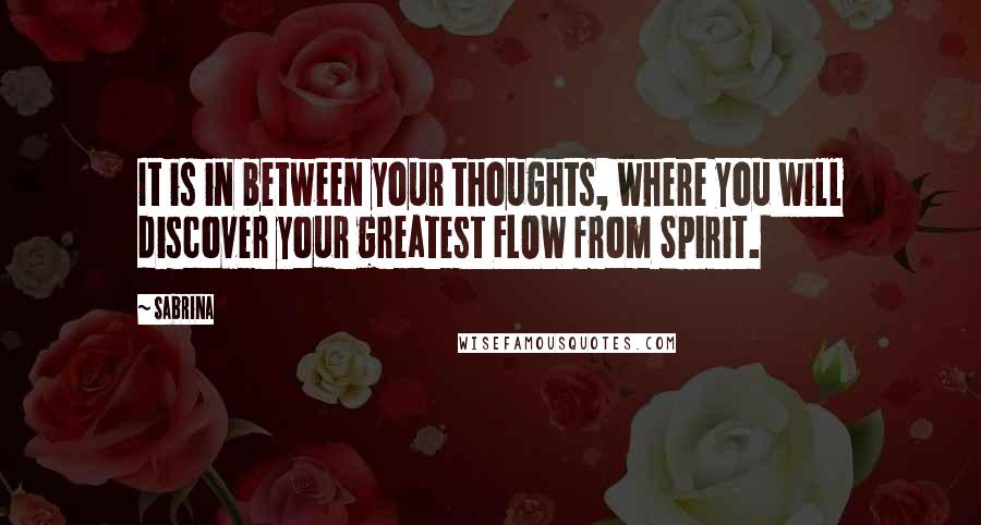 Sabrina Quotes: It is in between your thoughts, where you will discover your greatest FLOW from Spirit.
