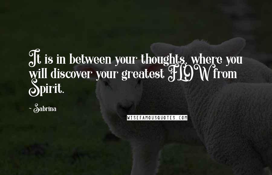 Sabrina Quotes: It is in between your thoughts, where you will discover your greatest FLOW from Spirit.