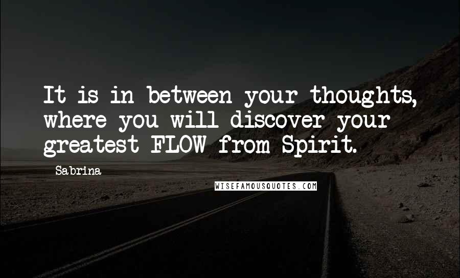 Sabrina Quotes: It is in between your thoughts, where you will discover your greatest FLOW from Spirit.