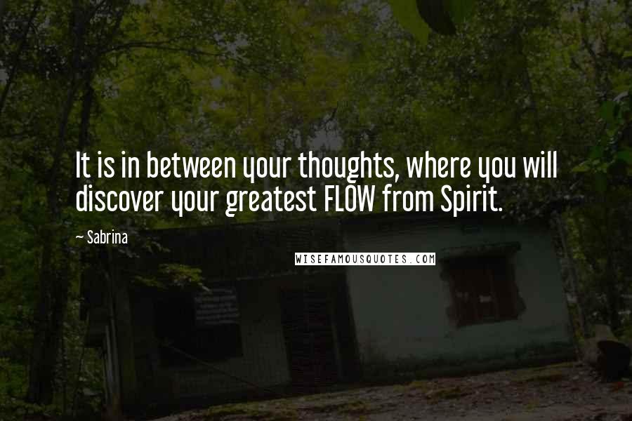 Sabrina Quotes: It is in between your thoughts, where you will discover your greatest FLOW from Spirit.