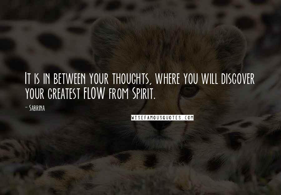 Sabrina Quotes: It is in between your thoughts, where you will discover your greatest FLOW from Spirit.