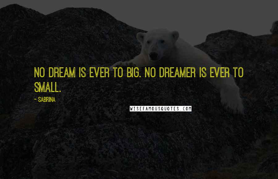 Sabrina Quotes: No dream is ever to big. No dreamer is ever to small.