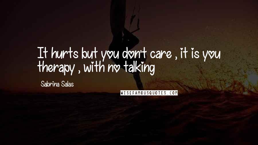 Sabrina Salas Quotes: It hurts but you don't care , it is you therapy , with no talking