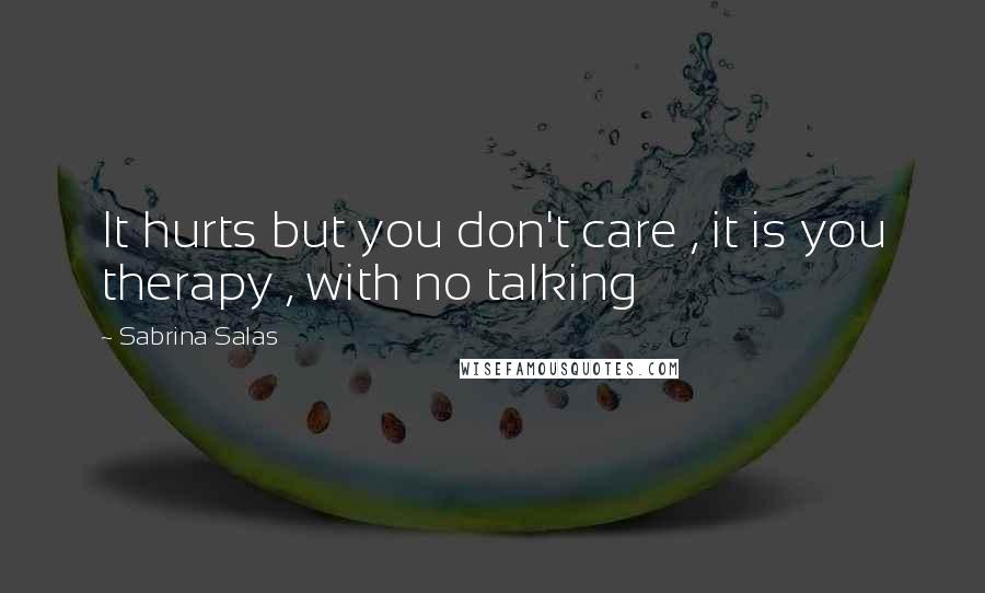 Sabrina Salas Quotes: It hurts but you don't care , it is you therapy , with no talking