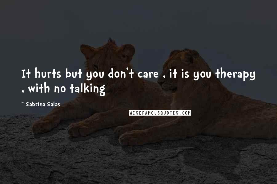 Sabrina Salas Quotes: It hurts but you don't care , it is you therapy , with no talking