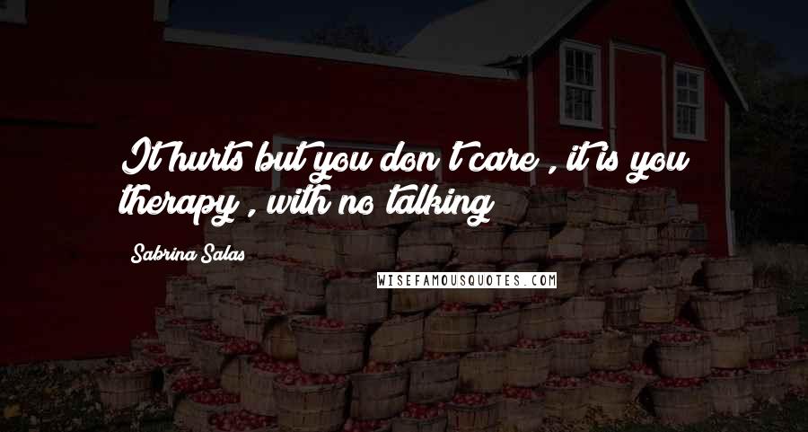 Sabrina Salas Quotes: It hurts but you don't care , it is you therapy , with no talking