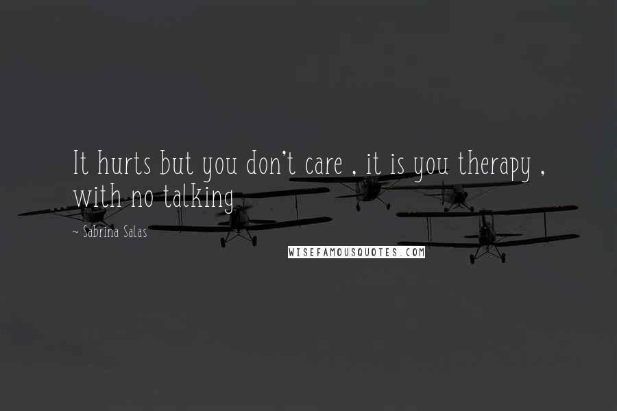 Sabrina Salas Quotes: It hurts but you don't care , it is you therapy , with no talking