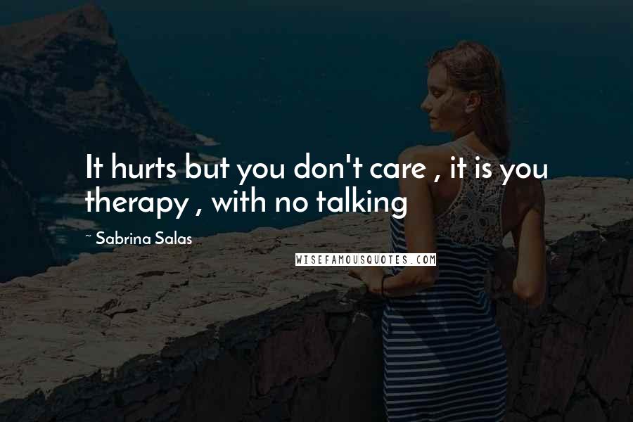 Sabrina Salas Quotes: It hurts but you don't care , it is you therapy , with no talking