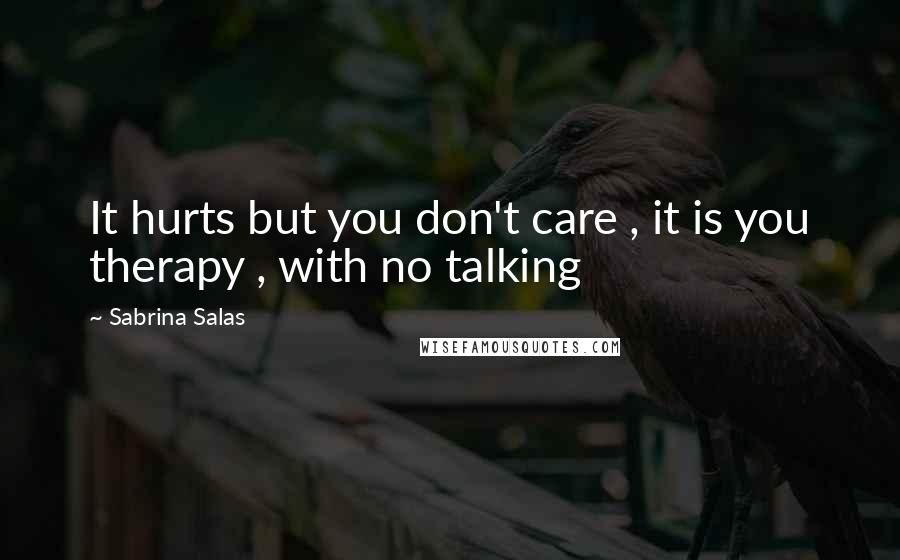Sabrina Salas Quotes: It hurts but you don't care , it is you therapy , with no talking