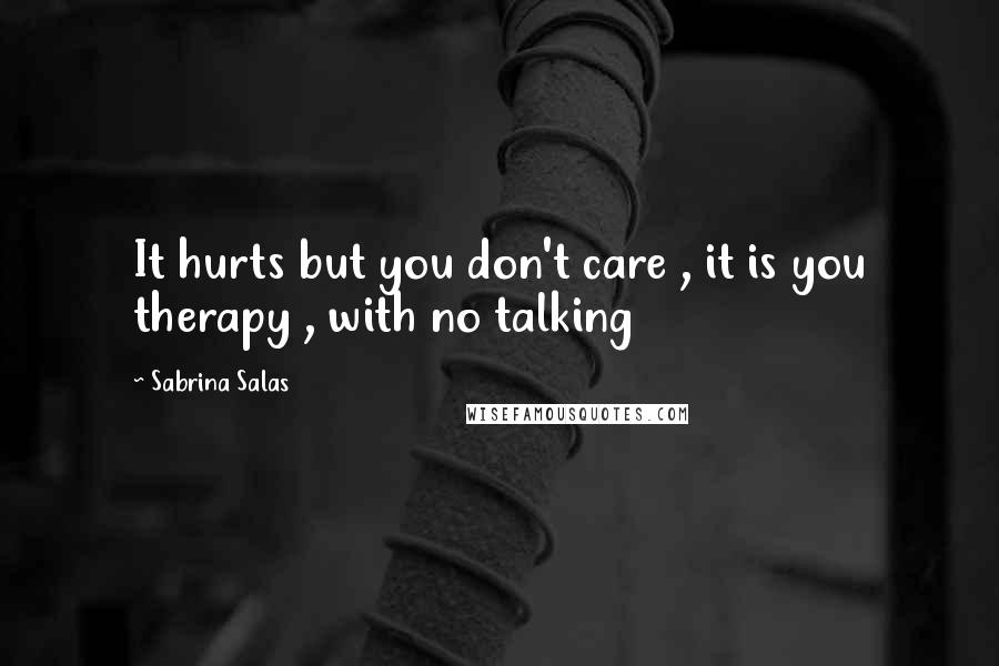 Sabrina Salas Quotes: It hurts but you don't care , it is you therapy , with no talking