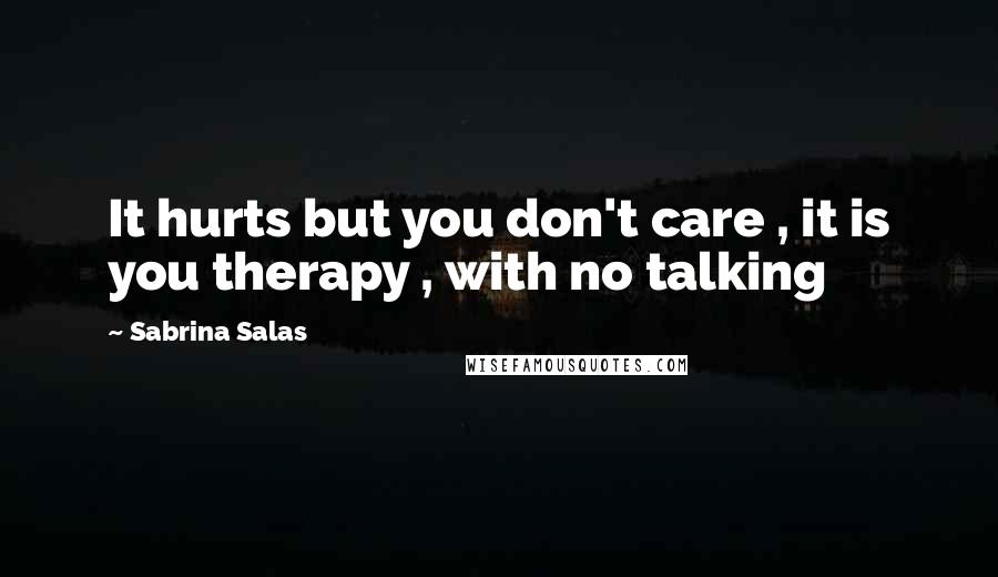 Sabrina Salas Quotes: It hurts but you don't care , it is you therapy , with no talking