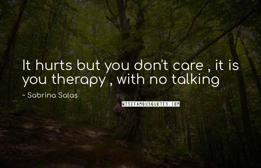 Sabrina Salas Quotes: It hurts but you don't care , it is you therapy , with no talking