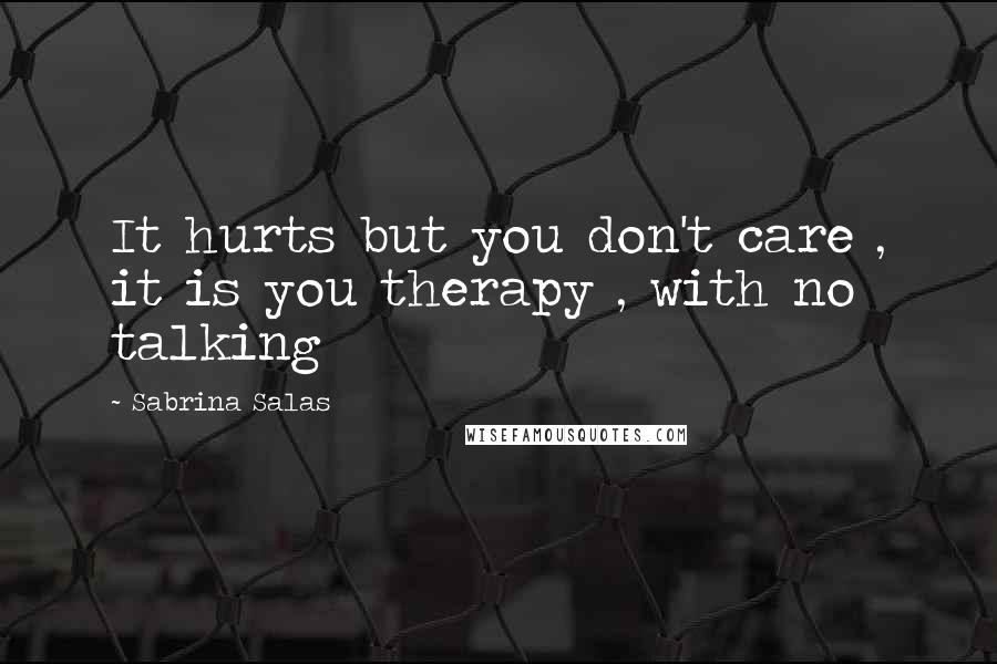 Sabrina Salas Quotes: It hurts but you don't care , it is you therapy , with no talking