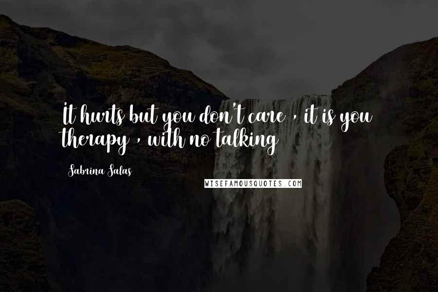 Sabrina Salas Quotes: It hurts but you don't care , it is you therapy , with no talking