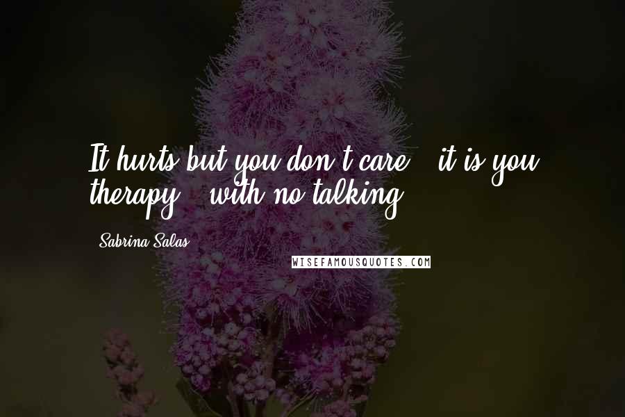 Sabrina Salas Quotes: It hurts but you don't care , it is you therapy , with no talking