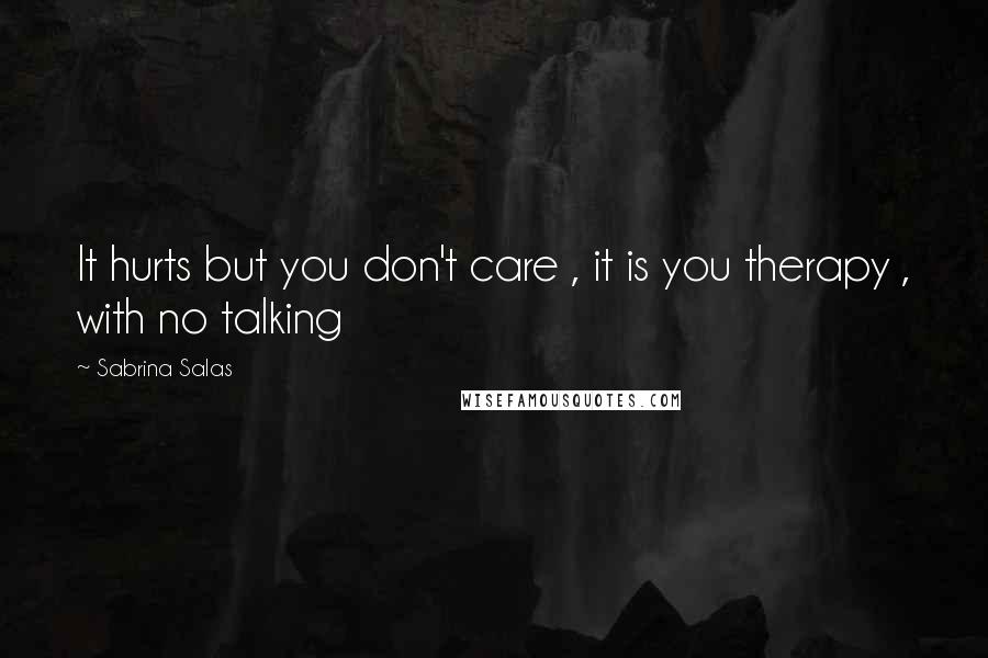 Sabrina Salas Quotes: It hurts but you don't care , it is you therapy , with no talking