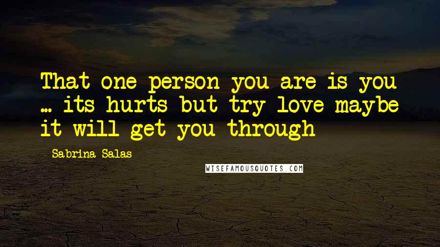 Sabrina Salas Quotes: That one person you are is you ... its hurts but try love maybe it will get you through