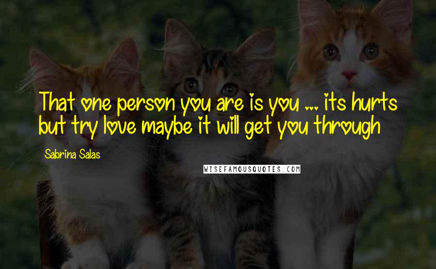 Sabrina Salas Quotes: That one person you are is you ... its hurts but try love maybe it will get you through