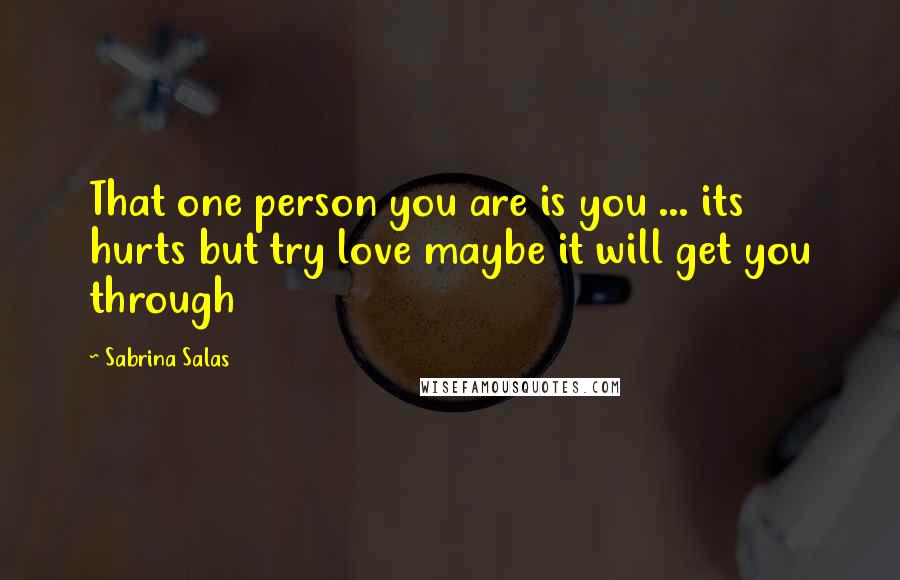 Sabrina Salas Quotes: That one person you are is you ... its hurts but try love maybe it will get you through