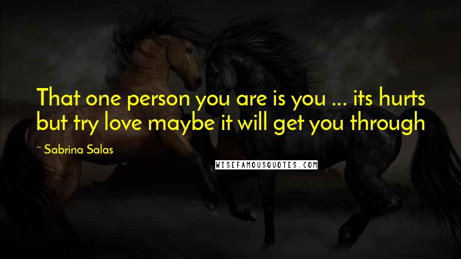 Sabrina Salas Quotes: That one person you are is you ... its hurts but try love maybe it will get you through