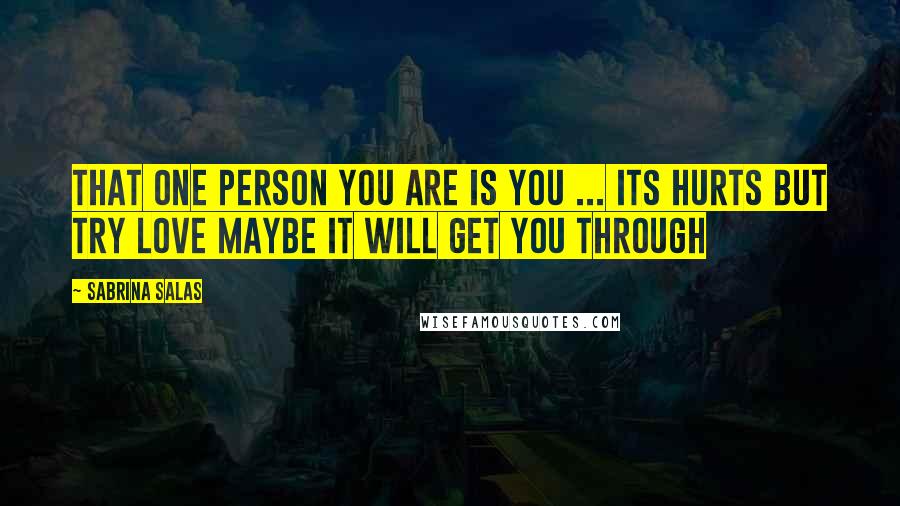 Sabrina Salas Quotes: That one person you are is you ... its hurts but try love maybe it will get you through