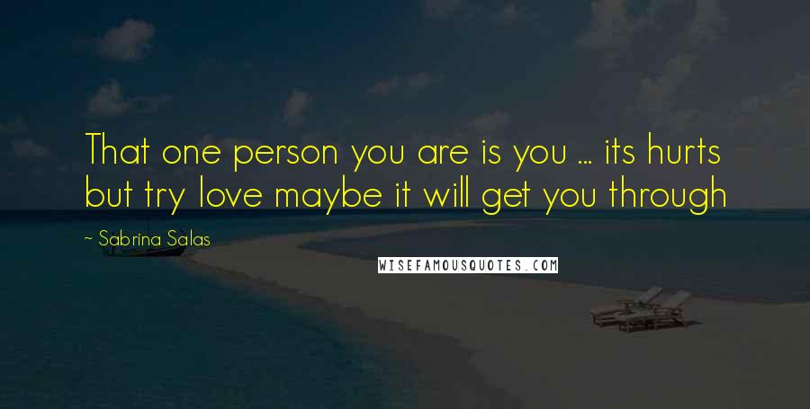 Sabrina Salas Quotes: That one person you are is you ... its hurts but try love maybe it will get you through