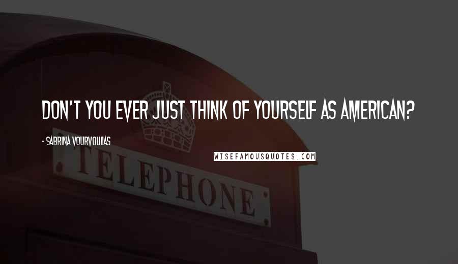 Sabrina Vourvoulias Quotes: Don't you ever just think of yourself as American?