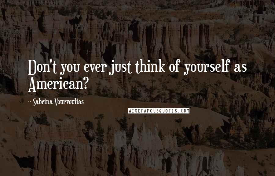 Sabrina Vourvoulias Quotes: Don't you ever just think of yourself as American?