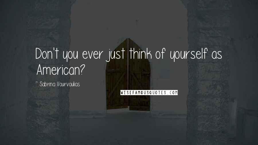 Sabrina Vourvoulias Quotes: Don't you ever just think of yourself as American?