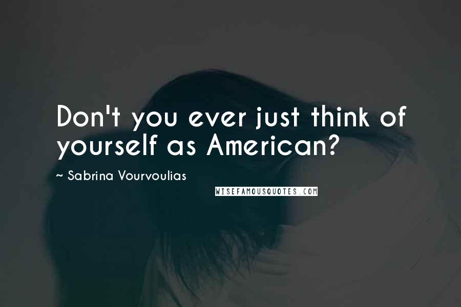 Sabrina Vourvoulias Quotes: Don't you ever just think of yourself as American?