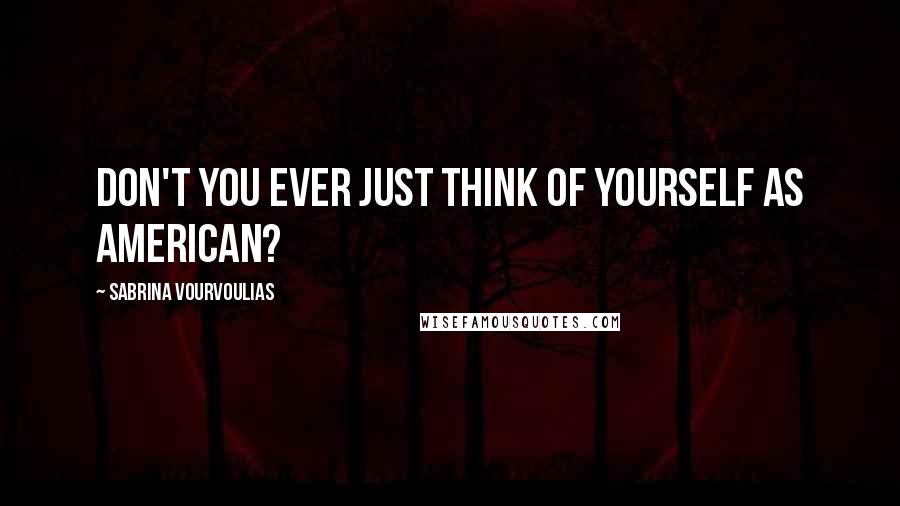 Sabrina Vourvoulias Quotes: Don't you ever just think of yourself as American?