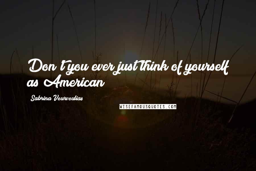 Sabrina Vourvoulias Quotes: Don't you ever just think of yourself as American?