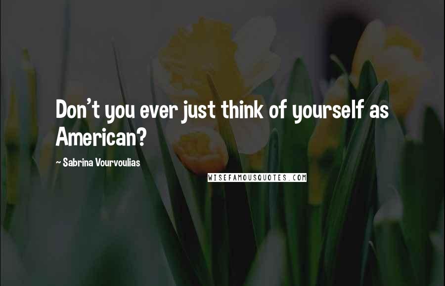 Sabrina Vourvoulias Quotes: Don't you ever just think of yourself as American?