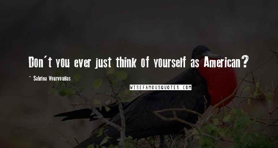 Sabrina Vourvoulias Quotes: Don't you ever just think of yourself as American?