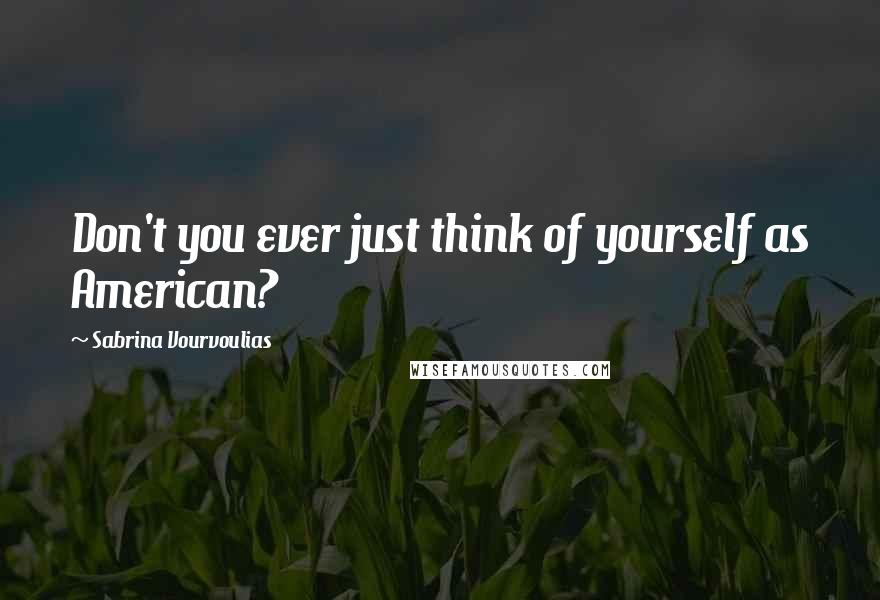 Sabrina Vourvoulias Quotes: Don't you ever just think of yourself as American?