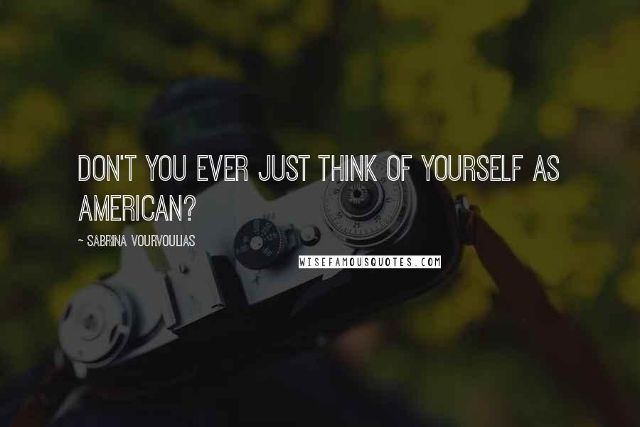 Sabrina Vourvoulias Quotes: Don't you ever just think of yourself as American?