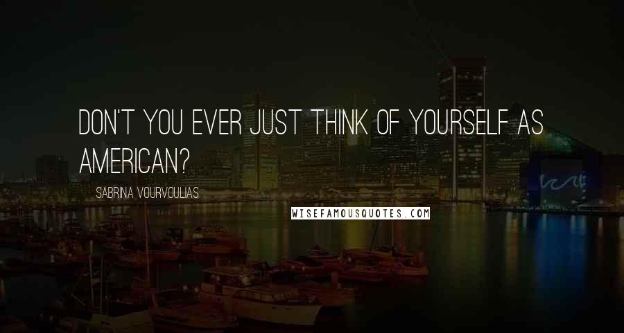 Sabrina Vourvoulias Quotes: Don't you ever just think of yourself as American?