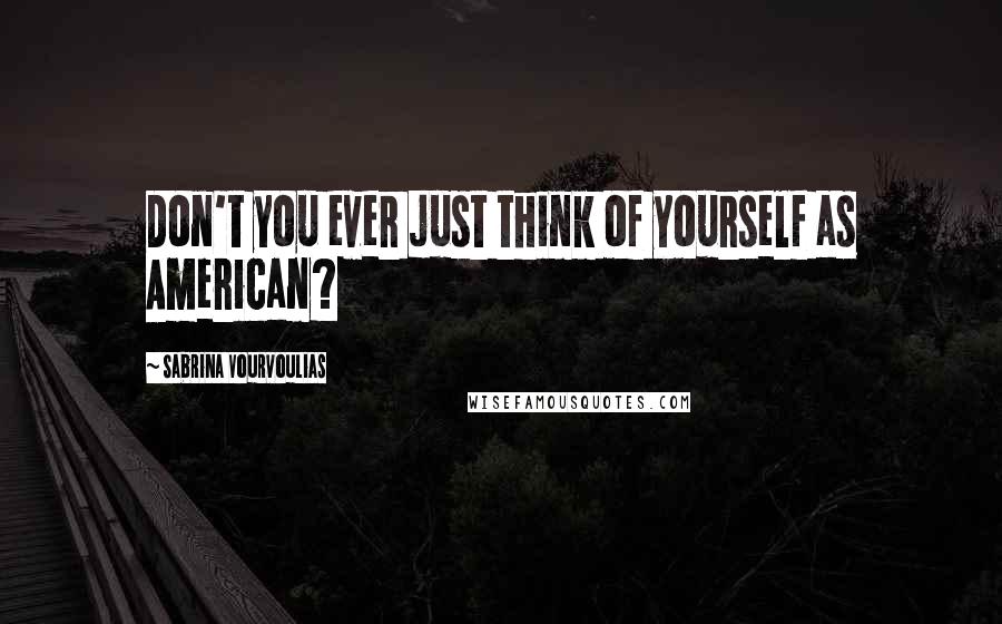 Sabrina Vourvoulias Quotes: Don't you ever just think of yourself as American?