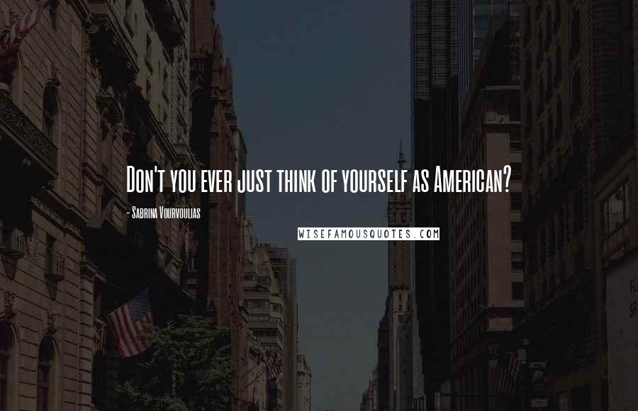 Sabrina Vourvoulias Quotes: Don't you ever just think of yourself as American?