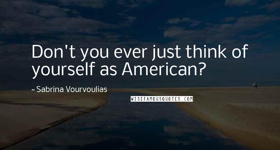 Sabrina Vourvoulias Quotes: Don't you ever just think of yourself as American?