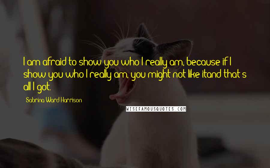 Sabrina Ward Harrison Quotes: I am afraid to show you who I really am, because if I show you who I really am, you might not like itand that's all I got.