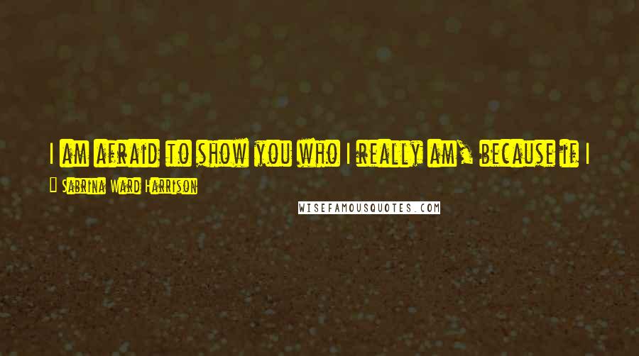 Sabrina Ward Harrison Quotes: I am afraid to show you who I really am, because if I show you who I really am, you might not like itand that's all I got.