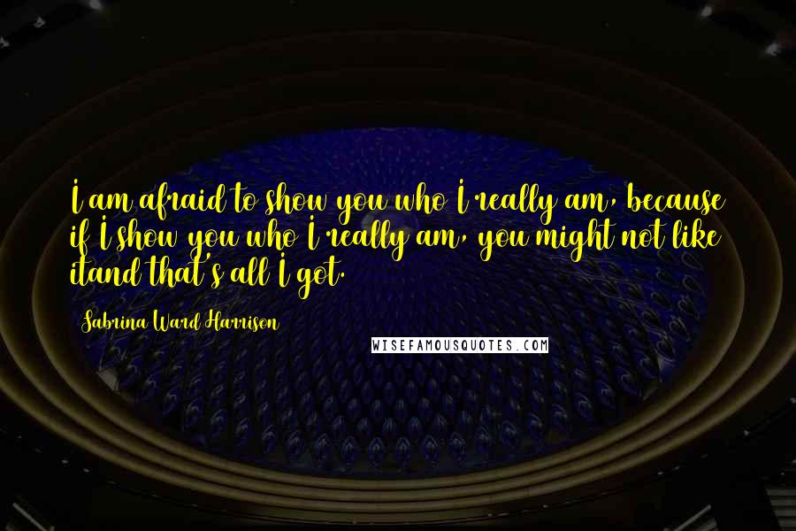 Sabrina Ward Harrison Quotes: I am afraid to show you who I really am, because if I show you who I really am, you might not like itand that's all I got.