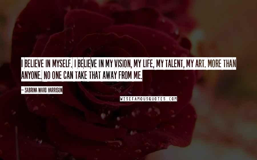 Sabrina Ward Harrison Quotes: I believe in myself. I believe in my vision, my life, my talent, my art. More than anyone. No one can take that away from me.