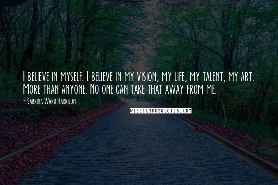 Sabrina Ward Harrison Quotes: I believe in myself. I believe in my vision, my life, my talent, my art. More than anyone. No one can take that away from me.