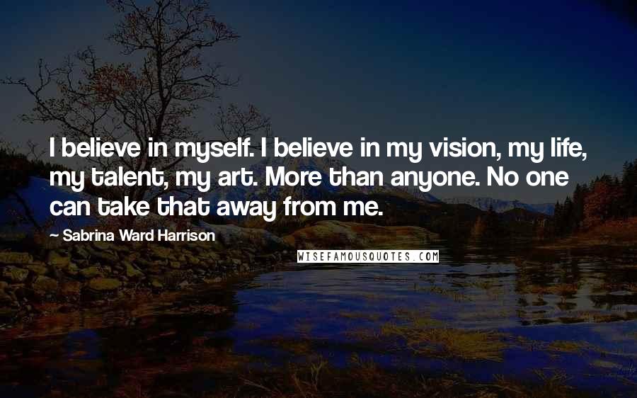 Sabrina Ward Harrison Quotes: I believe in myself. I believe in my vision, my life, my talent, my art. More than anyone. No one can take that away from me.