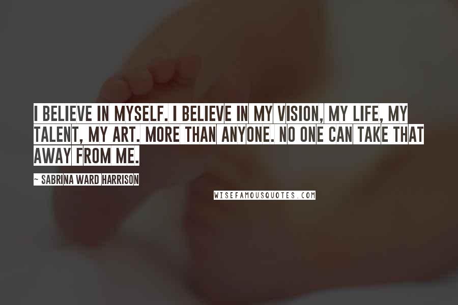 Sabrina Ward Harrison Quotes: I believe in myself. I believe in my vision, my life, my talent, my art. More than anyone. No one can take that away from me.