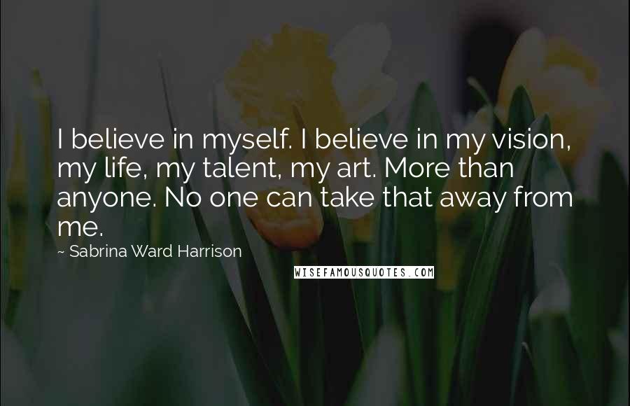 Sabrina Ward Harrison Quotes: I believe in myself. I believe in my vision, my life, my talent, my art. More than anyone. No one can take that away from me.